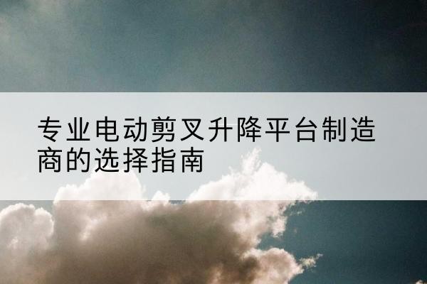 建宁电动剪叉升降平台厂家-专业电动剪叉升降平台制造商的选择指南
