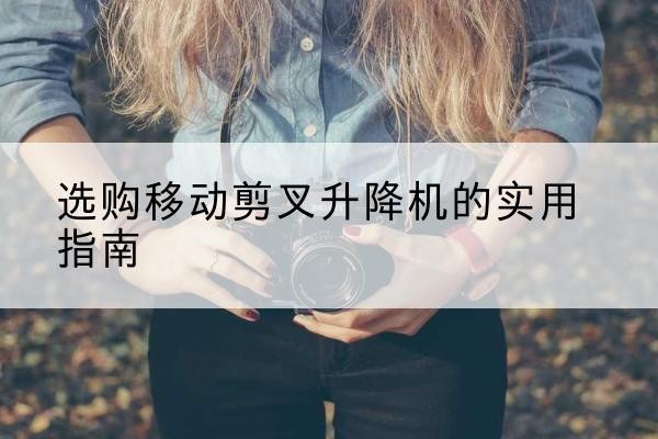 建宁移动剪叉升降机怎么选-选购移动剪叉升降机的实用指南