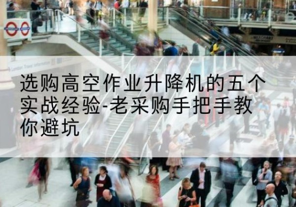 建宁高空作业升降机厂家-选购高空作业升降机的五个实战经验-老采购手把手教你避坑
