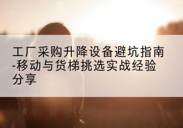 建宁移动式升降机怎么选-工厂采购升降设备避坑指南-移动与货梯挑选实战经验分享