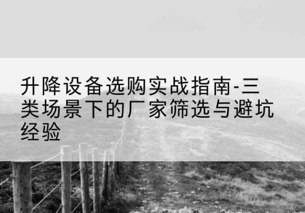 建宁移动式升降机厂家推荐-升降设备选购实战指南-三类场景下的厂家筛选与避坑经验