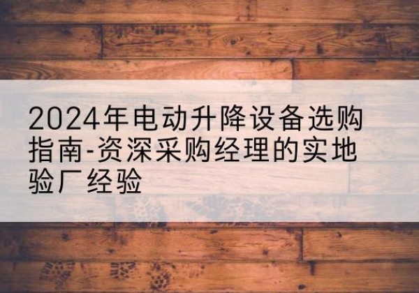 建宁电动剪叉升降平台厂家-2024年电动升降设备选购指南-资深采购经理的实地验厂经验