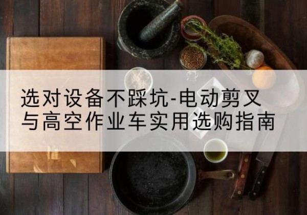 建宁电动剪叉升降平台怎么选-选对设备不踩坑-电动剪叉与高空作业车实用选购指南
