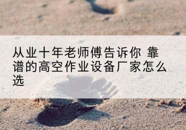 建宁高空作业升降机厂家推荐-从业十年老师傅告诉你 靠谱的高空作业设备厂家怎么选
