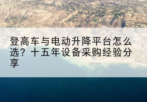 建宁登高车厂家厂家-登高车与电动升降平台怎么选？十五年设备采购经验分享