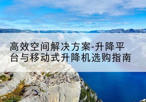 建宁升降平台厂家-*空间解决方案-升降平台与移动式升降机选购指南