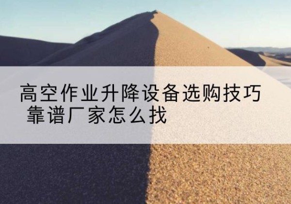 建宁电动升降平台厂家推荐-高空作业升降设备选购技巧 靠谱厂家怎么找