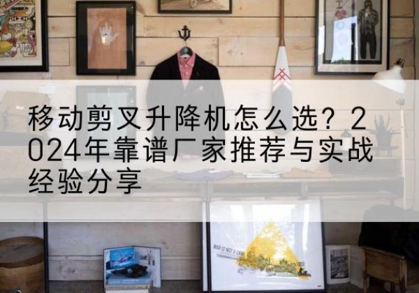 建宁升降平台厂家推荐-移动剪叉升降机怎么选？2024年靠谱厂家推荐与实战经验分享