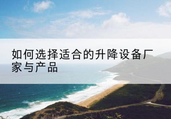 建宁电动升降平台厂家-如何选择适合的升降设备厂家与产品
