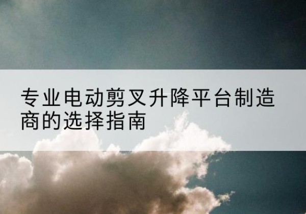 建宁电动剪叉升降平台厂家-专业电动剪叉升降平台制造商的选择指南