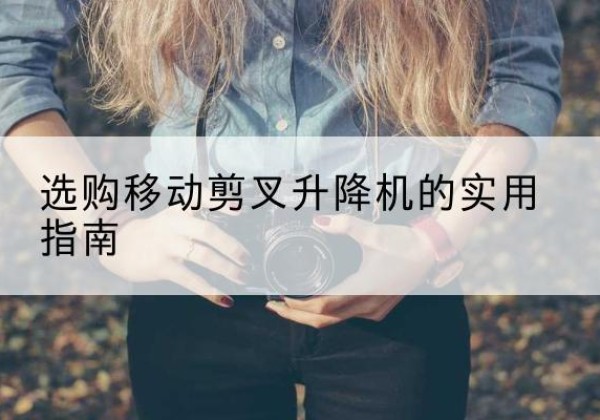 建宁移动剪叉升降机怎么选-选购移动剪叉升降机的实用指南