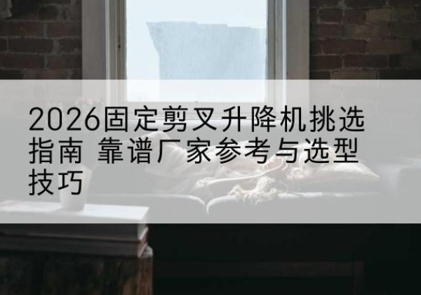 建宁固定剪叉升降机厂家推荐-2026固定剪叉升降机挑选指南 靠谱厂家参考与选型技巧