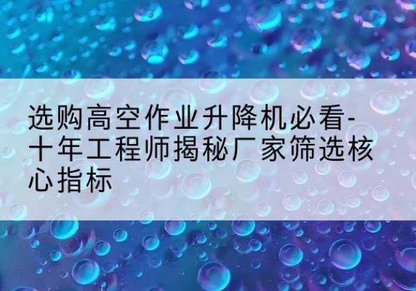 建宁高空作业升降机厂家推荐-选购高空作业升降机必看-十年工程师揭秘厂家筛选核心指标