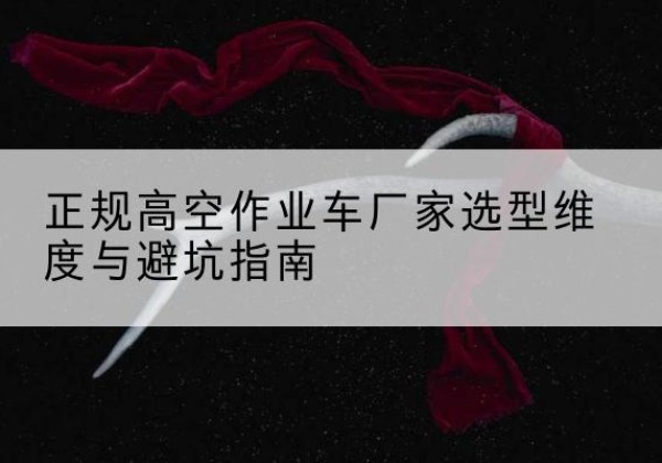 建宁高空作业车厂家-正规选型维度与避坑指南