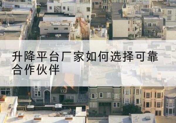 建宁升降平台厂家-如何选择可靠合作伙伴