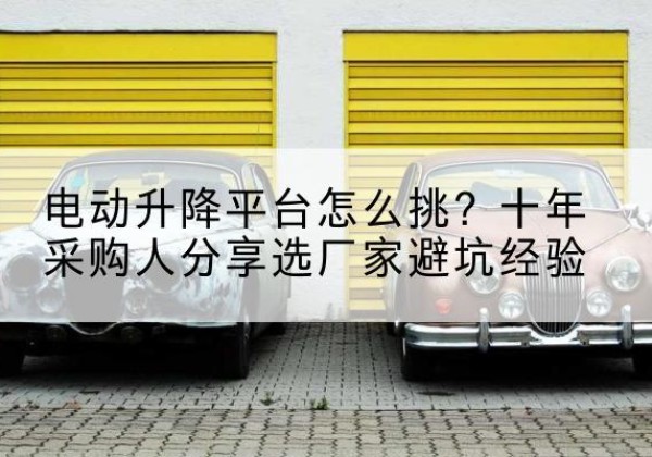 建宁电动升降平台厂家-电动升降平台怎么挑？十年采购人分享选厂家避坑经验